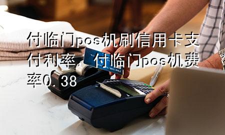 付临门pos机刷信用卡支付利率，付临门pos机费率0.38