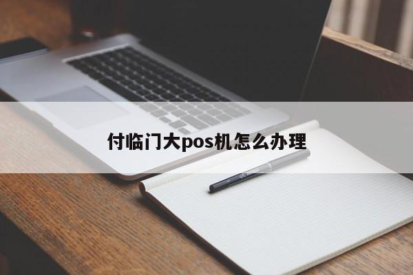 付临门pos机激活流程_付临门pos机办理_付临门pos机怎么办理