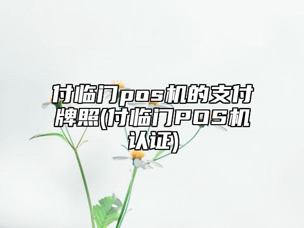 付临门办pos机 付临门pos机的支付牌照(付临门POS机认证)