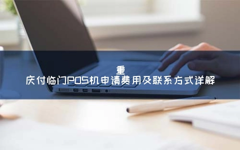 付临门pos机办理条件 重庆付临门POS机申请费用及联系方式详解