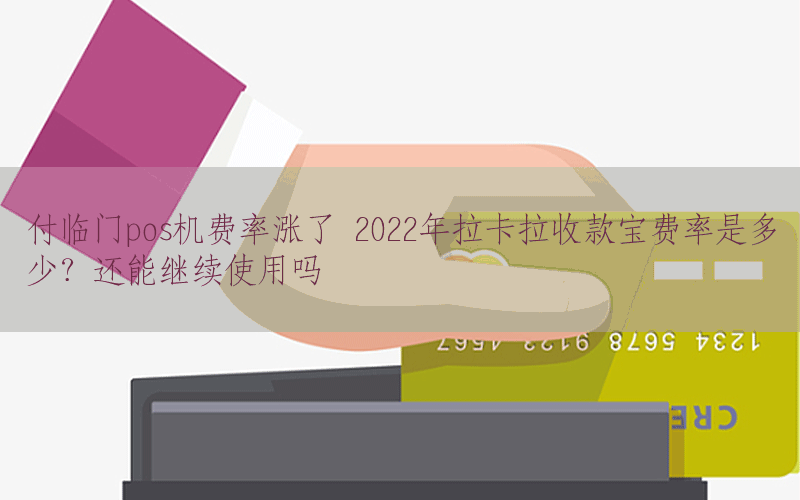 付临门pos机费率涨了 2022年拉卡拉收款宝费率是多少？还能继续使用吗