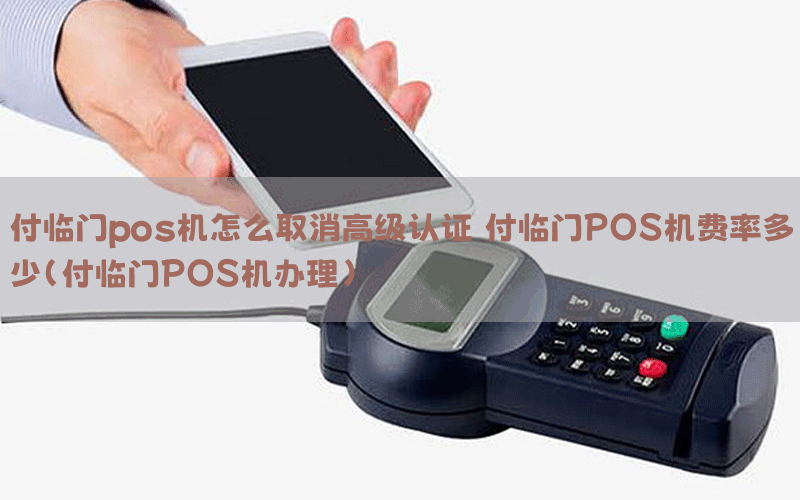 付临门pos机怎么取消高级认证 付临门POS机费率多少（付临门POS机办理）