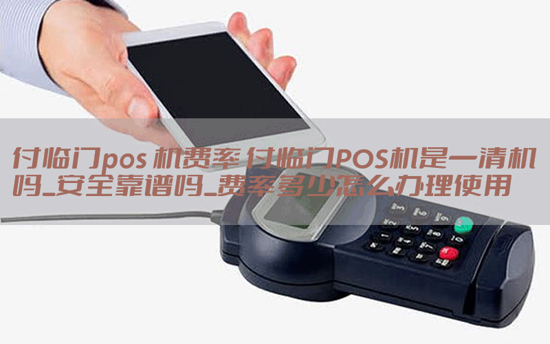 付临门pos 机费率 付临门POS机是一清机吗_安全靠谱吗_费率多少怎么办理使用