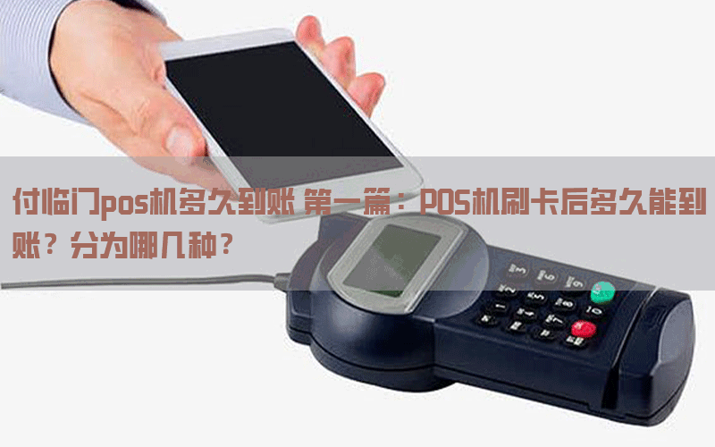 付临门pos机多久到账 第一篇：POS机刷卡后多久能到账？分为哪几种？