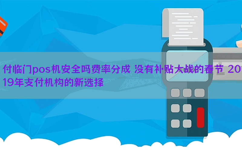 付临门pos机安全吗费率分成 没有补贴大战的春节 2019年支付机构的新选择