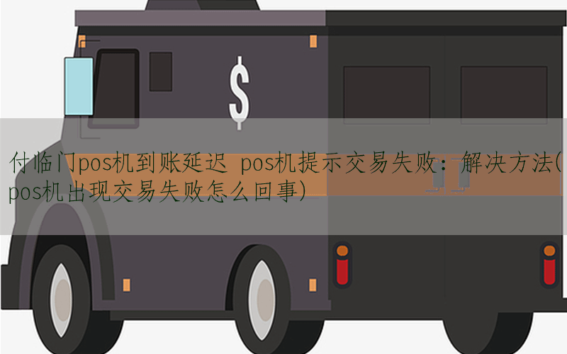 付临门pos机到账延迟 pos机提示交易失败：解决方法(pos机出现交易失败怎么回事)